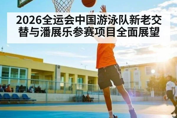 2026全运会中国游泳队新老交替与潘展乐参赛项目全面展望